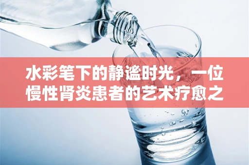 水彩笔下的静谧时光，一位慢性肾炎患者的艺术疗愈之旅