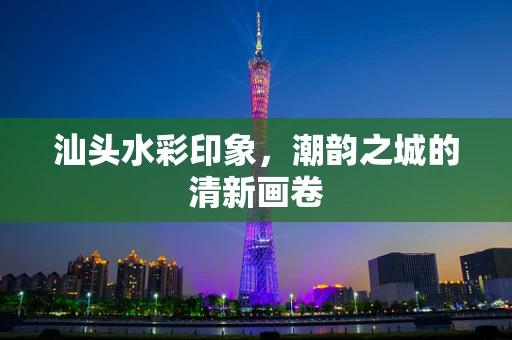 汕头水彩印象，潮韵之城的清新画卷