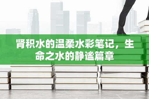 肾积水的温柔水彩笔记，生命之水的静谧篇章