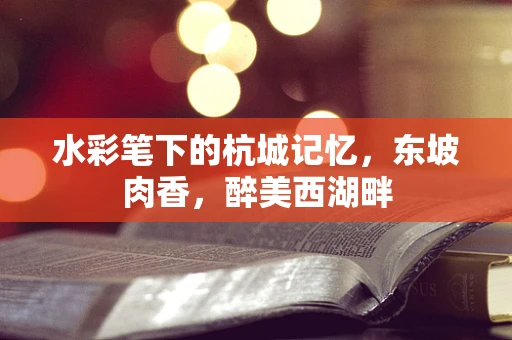 水彩笔下的杭城记忆，东坡肉香，醉美西湖畔