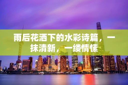 雨后花洒下的水彩诗篇，一抹清新，一缕情愫