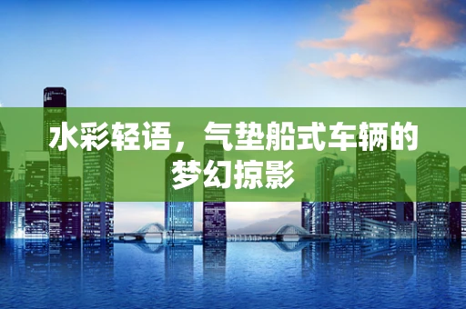 水彩轻语，气垫船式车辆的梦幻掠影