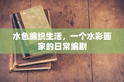 水色编织生活，一个水彩画家的日常编剧