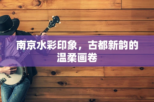 南京水彩印象，古都新韵的温柔画卷