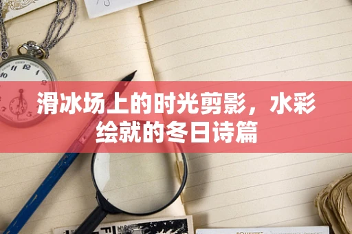滑冰场上的时光剪影，水彩绘就的冬日诗篇