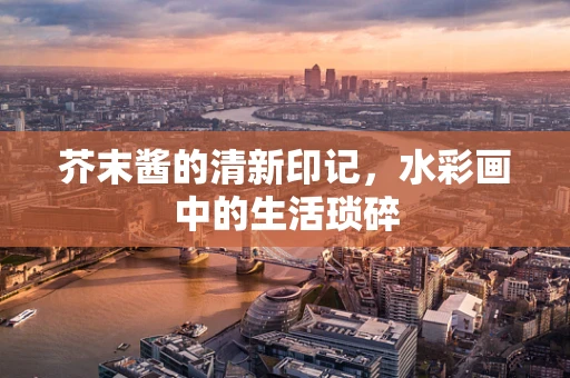 芥末酱的清新印记，水彩画中的生活琐碎