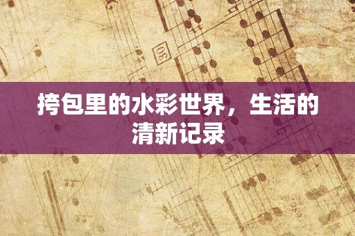 挎包里的水彩世界，生活的清新记录