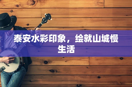 泰安水彩印象，绘就山城慢生活