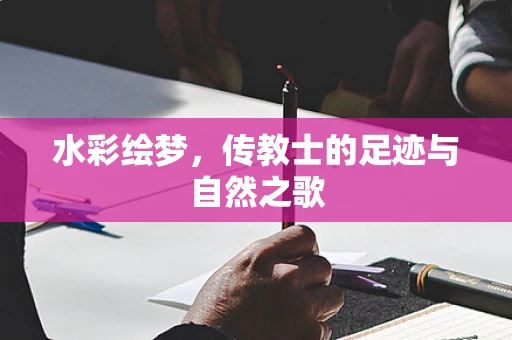 水彩绘梦，传教士的足迹与自然之歌
