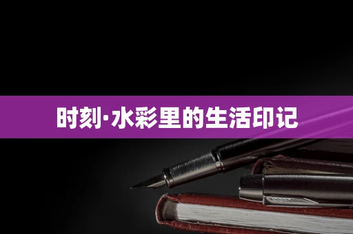 时刻·水彩里的生活印记