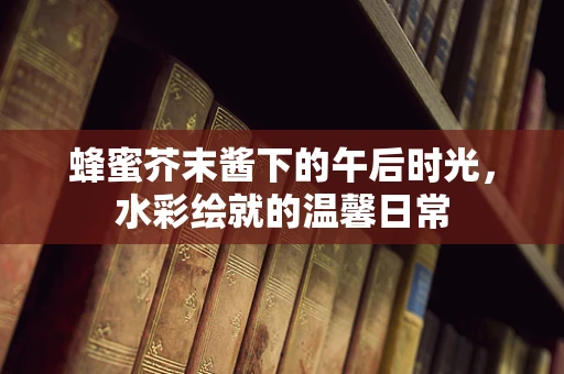 蜂蜜芥末酱下的午后时光，水彩绘就的温馨日常