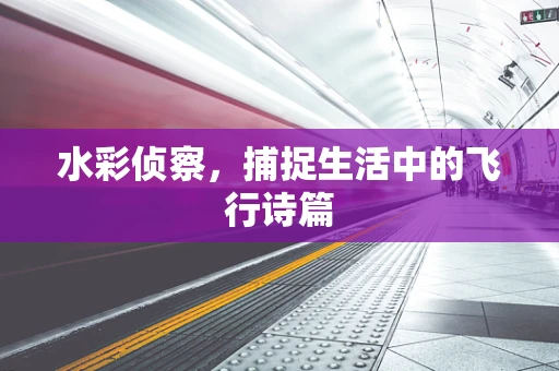 水彩侦察，捕捉生活中的飞行诗篇