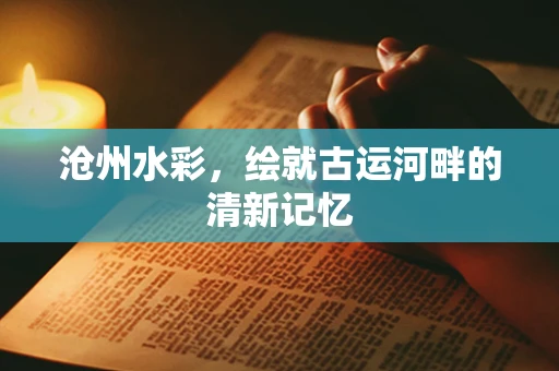 沧州水彩，绘就古运河畔的清新记忆