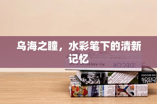 乌海之瞳，水彩笔下的清新记忆