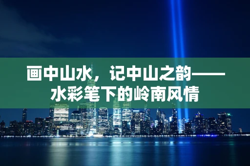 画中山水，记中山之韵——水彩笔下的岭南风情