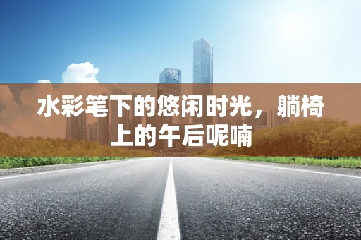 水彩笔下的悠闲时光，躺椅上的午后呢喃