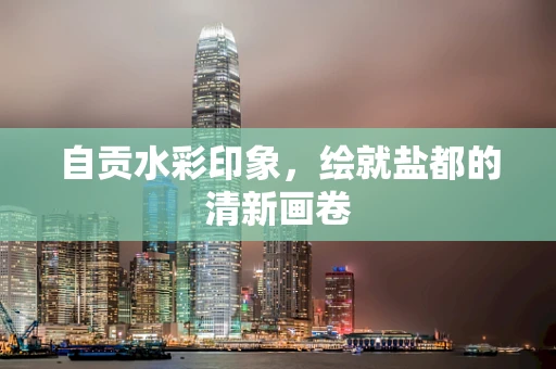 自贡水彩印象，绘就盐都的清新画卷