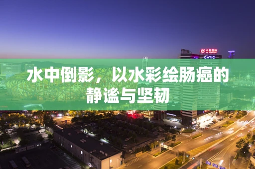 水中倒影，以水彩绘肠癌的静谧与坚韧