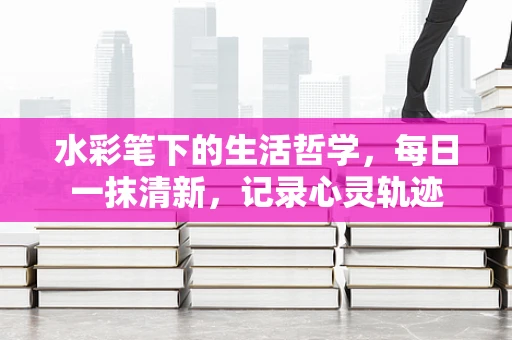 水彩笔下的生活哲学，每日一抹清新，记录心灵轨迹