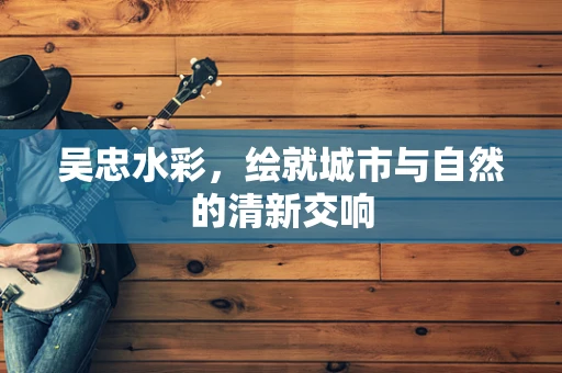 吴忠水彩，绘就城市与自然的清新交响