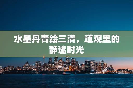 水墨丹青绘三清，道观里的静谧时光