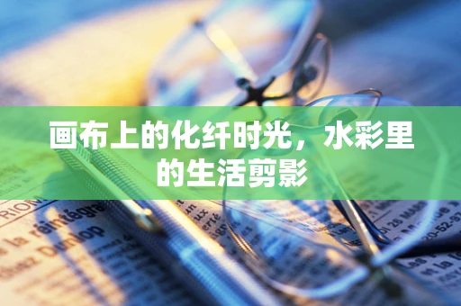画布上的化纤时光，水彩里的生活剪影