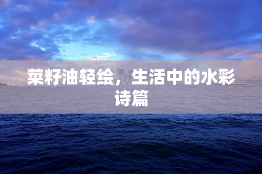 菜籽油轻绘，生活中的水彩诗篇