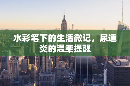水彩笔下的生活微记，尿道炎的温柔提醒