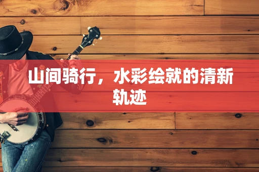 山间骑行，水彩绘就的清新轨迹