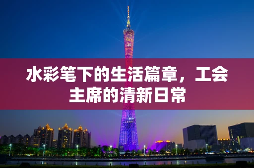 水彩笔下的生活篇章，工会主席的清新日常