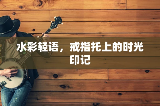 水彩轻语，戒指托上的时光印记