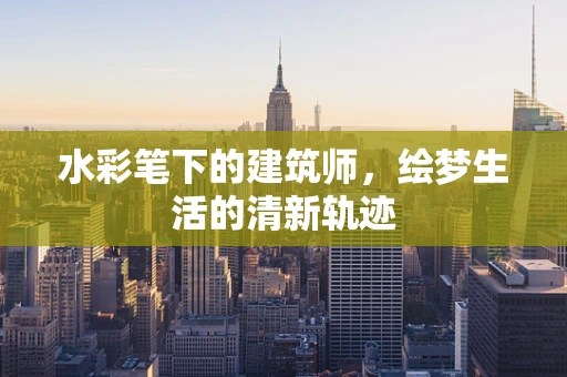 水彩笔下的建筑师，绘梦生活的清新轨迹