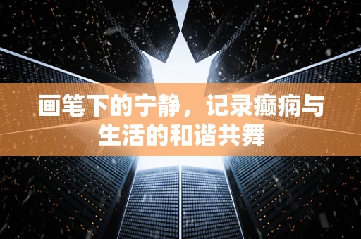画笔下的宁静，记录癫痫与生活的和谐共舞
