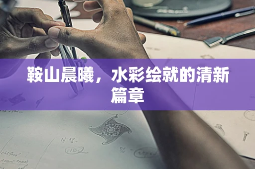鞍山晨曦，水彩绘就的清新篇章
