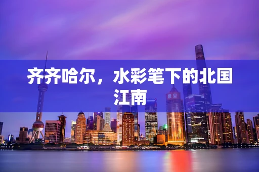 齐齐哈尔，水彩笔下的北国江南