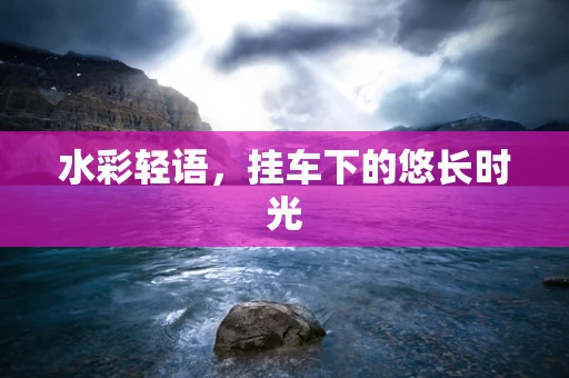 水彩轻语，挂车下的悠长时光