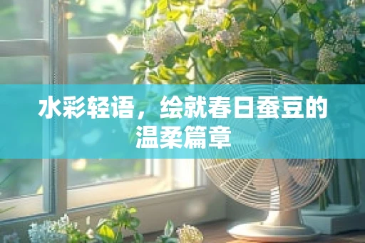 水彩轻语，绘就春日蚕豆的温柔篇章