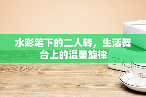 水彩笔下的二人转，生活舞台上的温柔旋律