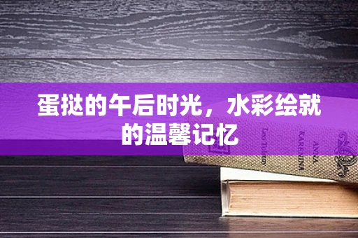 蛋挞的午后时光，水彩绘就的温馨记忆