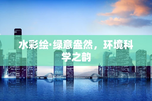 水彩绘·绿意盎然，环境科学之韵