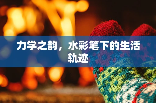 力学之韵，水彩笔下的生活轨迹