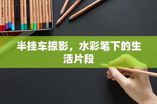 半挂车掠影，水彩笔下的生活片段