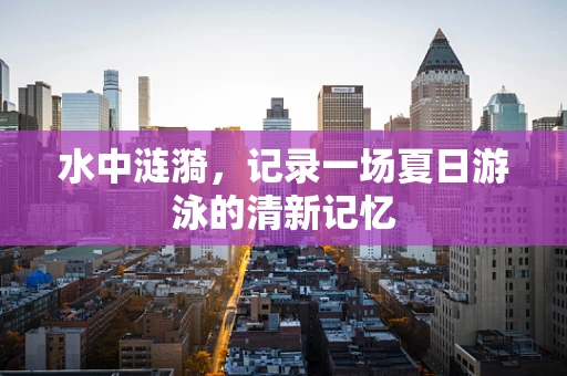 水中涟漪，记录一场夏日游泳的清新记忆