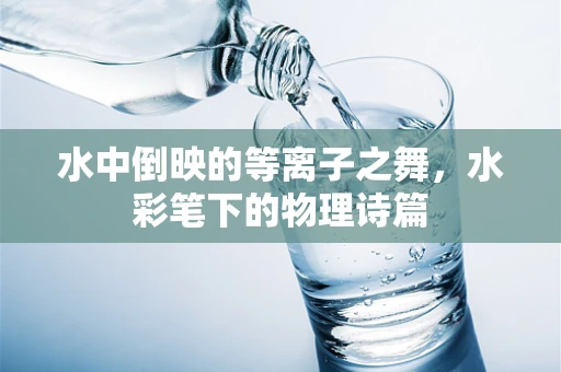 水中倒映的等离子之舞，水彩笔下的物理诗篇