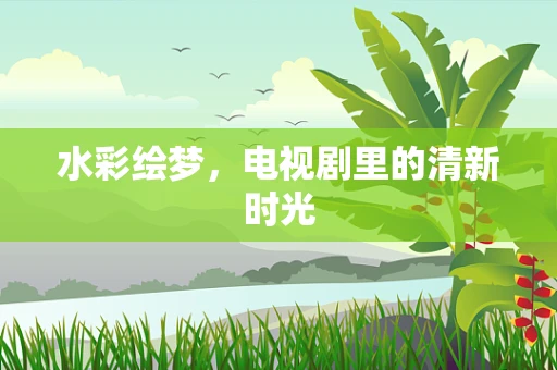 水彩绘梦，电视剧里的清新时光