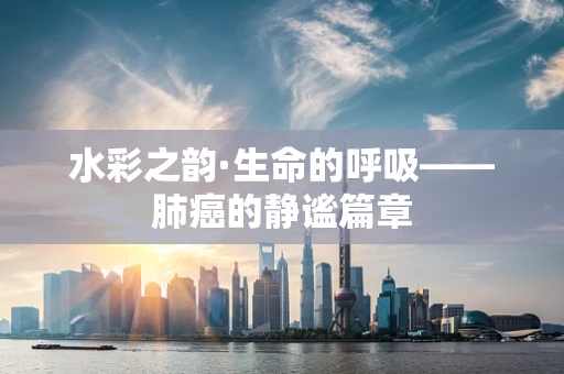 水彩之韵·生命的呼吸——肺癌的静谧篇章