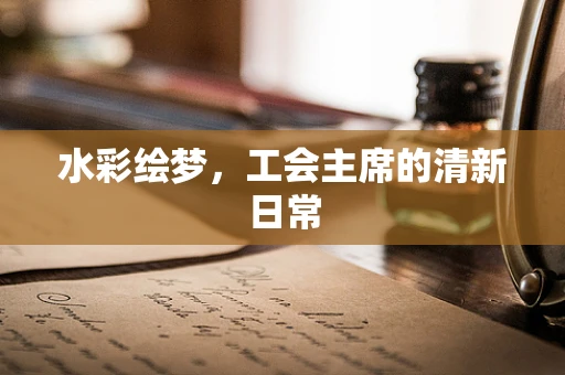 水彩绘梦，工会主席的清新日常