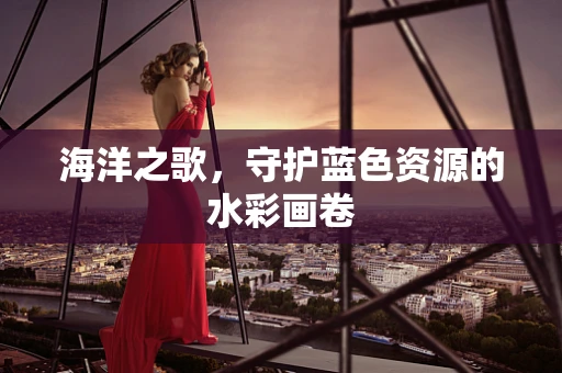 海洋之歌，守护蓝色资源的水彩画卷