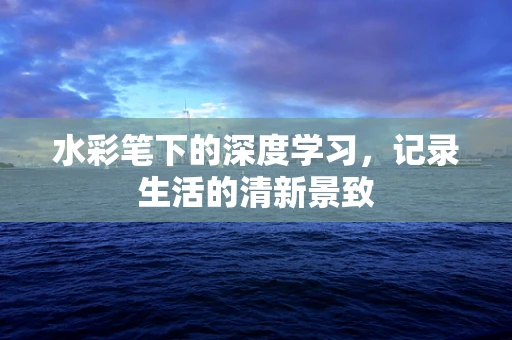 水彩笔下的深度学习，记录生活的清新景致