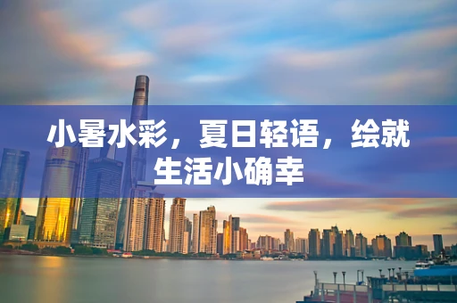 小暑水彩，夏日轻语，绘就生活小确幸